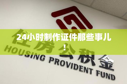 霞浦24小时制作证件那些事儿！